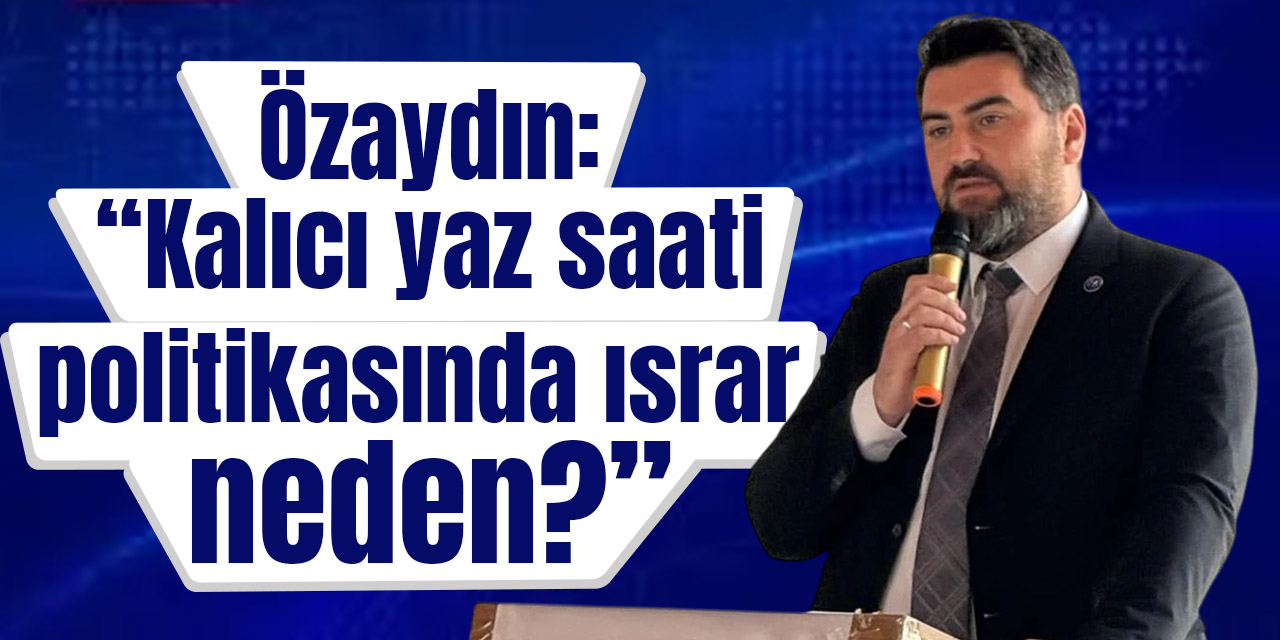 Özaydın: “Kalıcı yaz saati politikasında ısrar neden?”