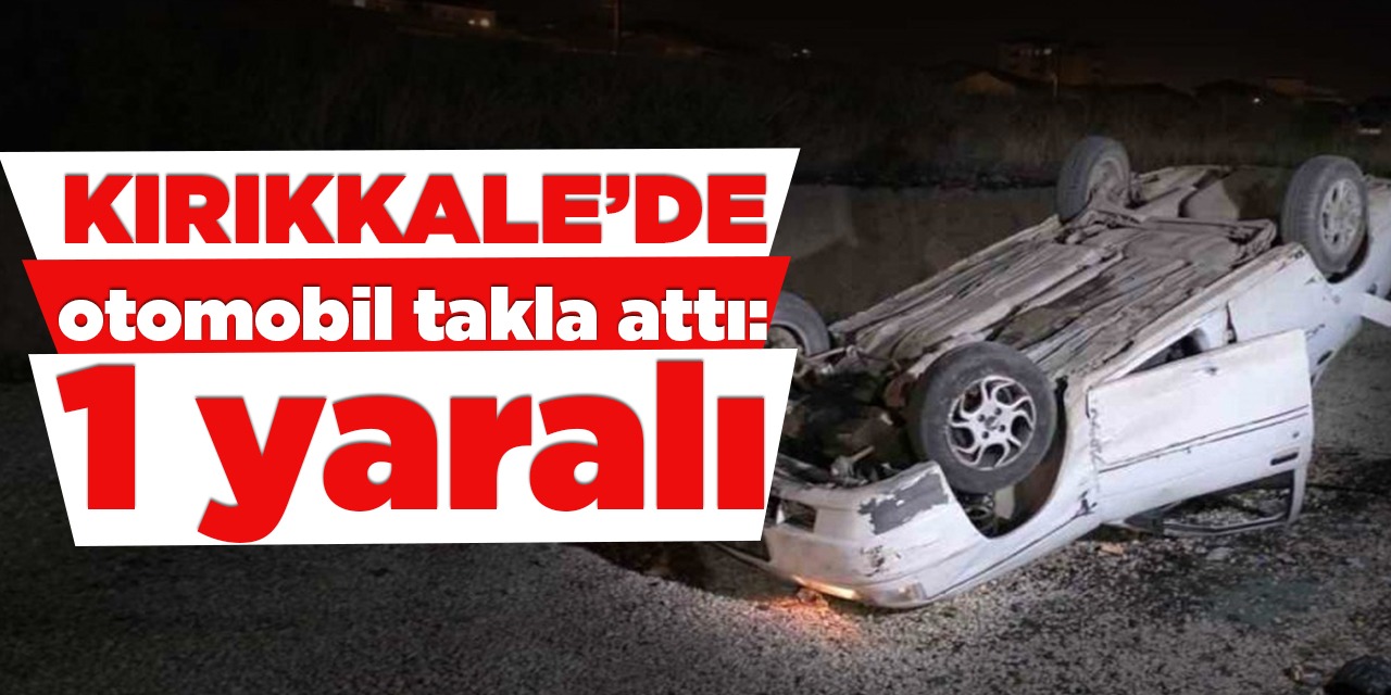 Kırıkkale’de otomobil takla attı: 1 yaralı