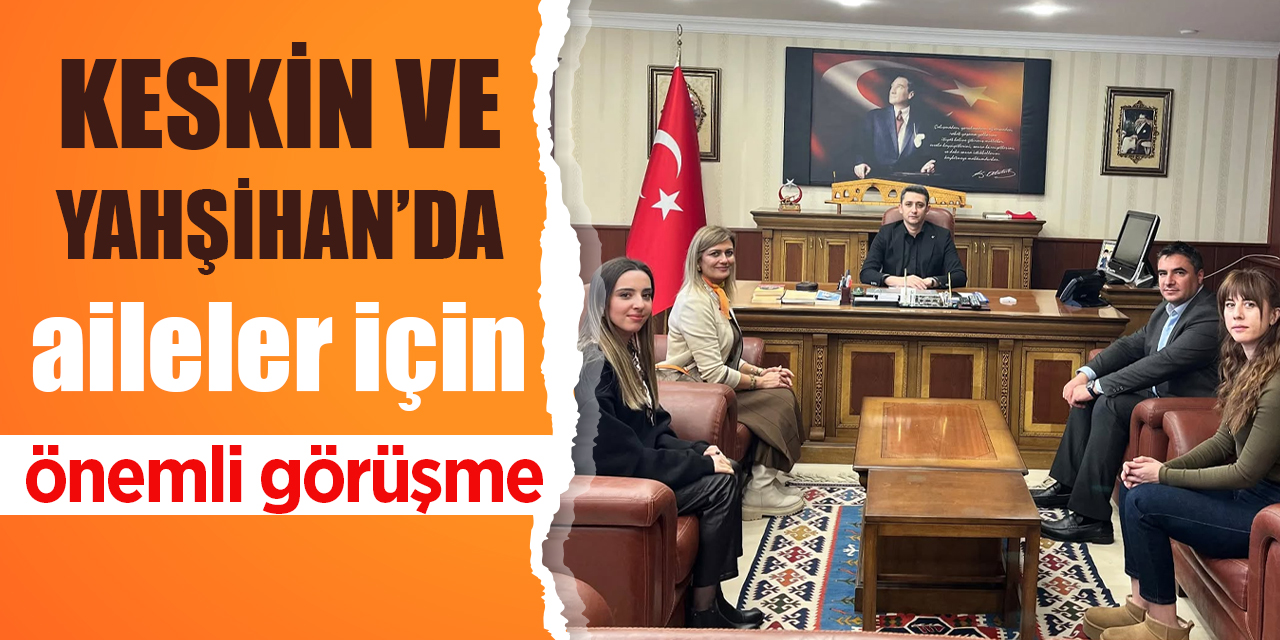 Keskin ve Yahşihan’da aileler için önemli görüşme