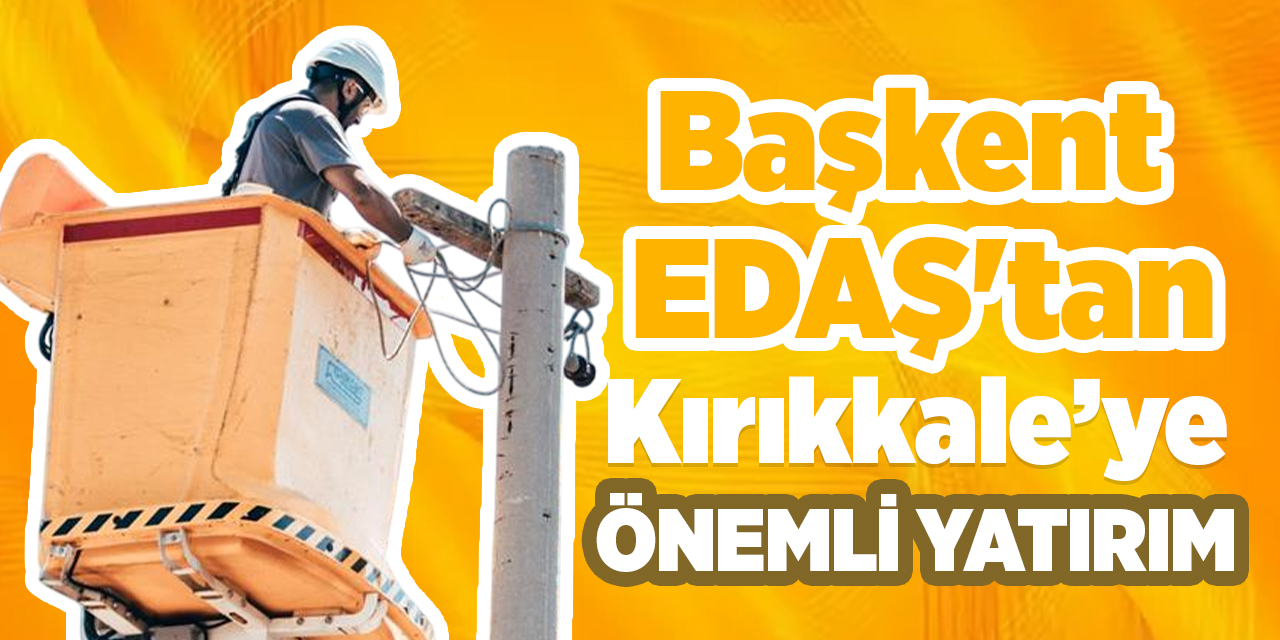 Başkent EDAŞ'tan Kırıkkale’ye önemli yatırım