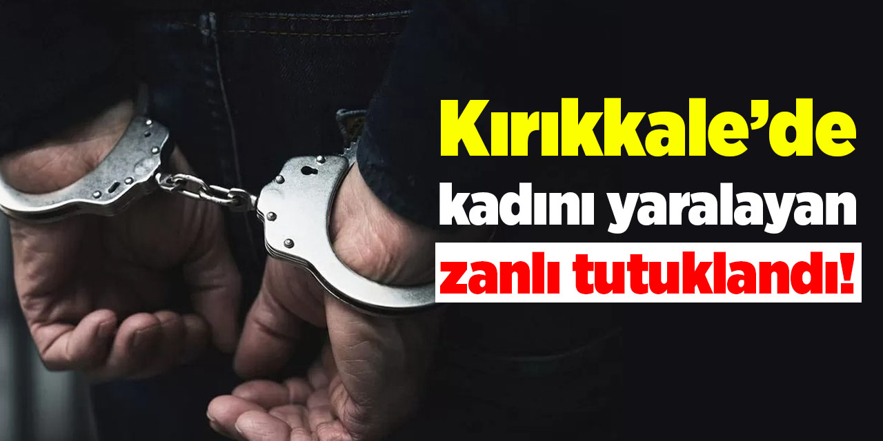Kırıkkale’de kadını yaralayan zanlı tutuklandı!