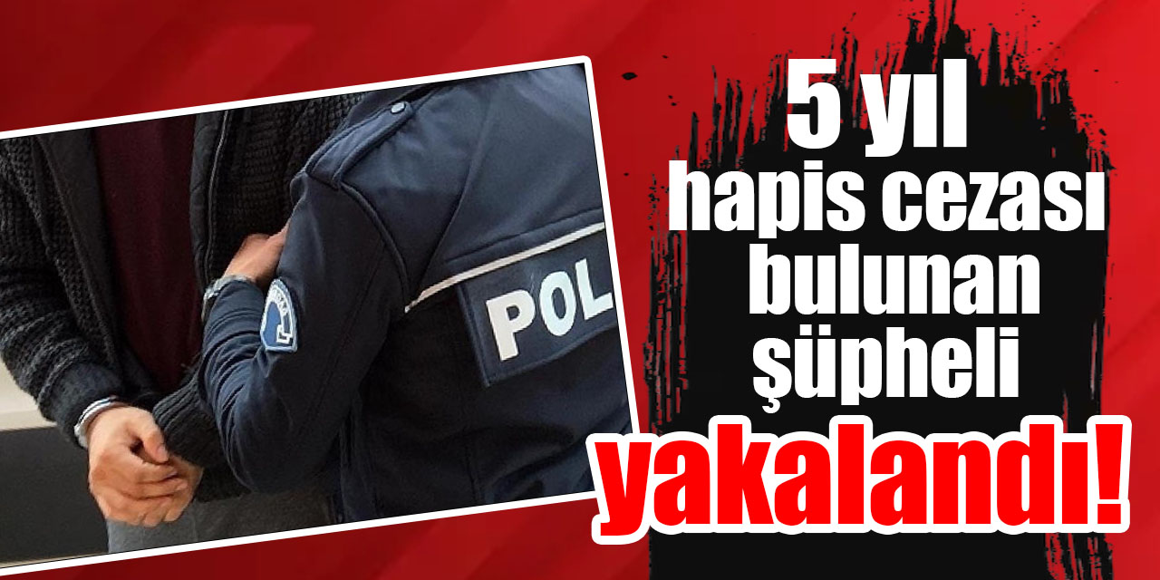 5 yıl hapis cezası bulunan şüpheli yakalandı