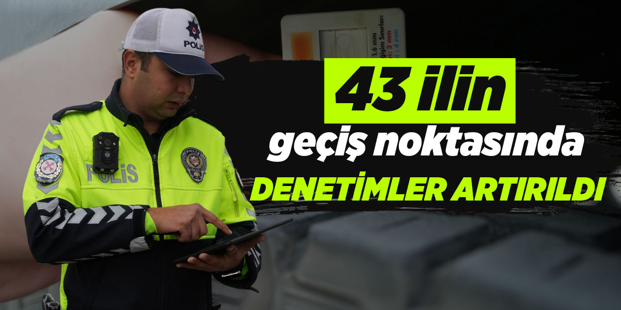 43 ilin geçiş noktasında denetimler artırıldı