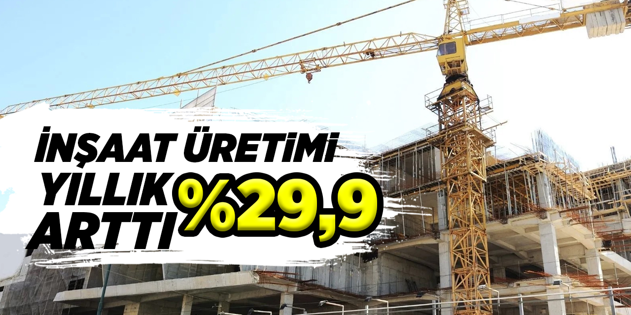İnşaat üretimi yıllık %29,9 arttı
