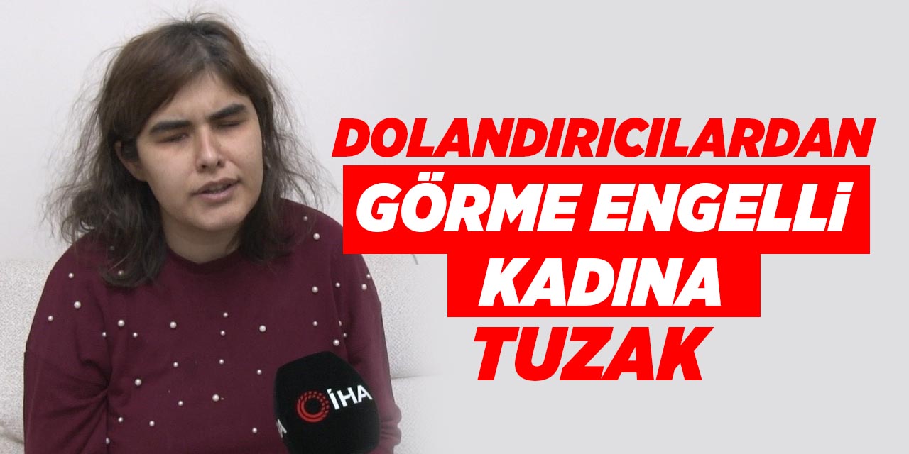 Dolandırıcılardan görme engelli kadına tuzak