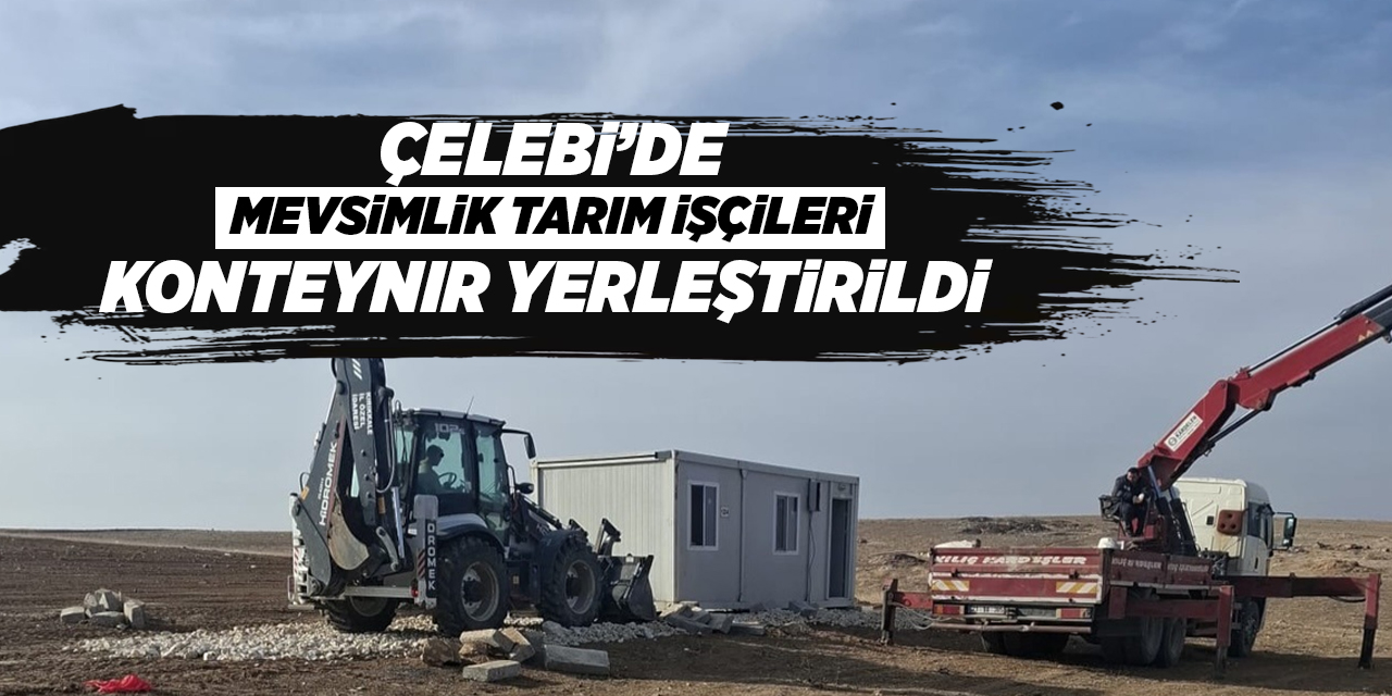Çelebi’de mevsimlik tarım işçileri konteynır yerleştirildi