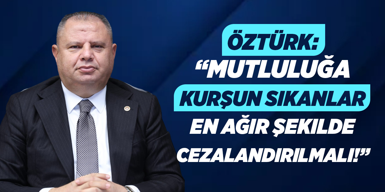 Öztürk: “Mutluluğa kurşun sıkanlar en ağır şekilde cezalandırılmalı!”