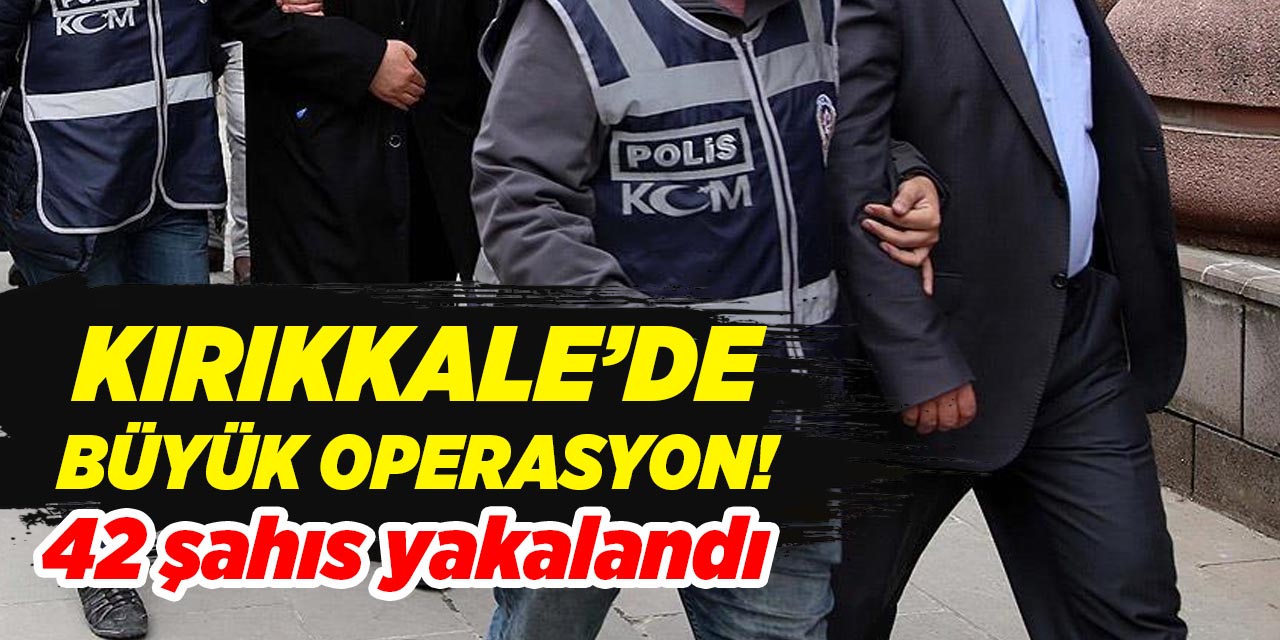 Kırıkkale’de büyük operasyon! 42 şahıs yakalandı