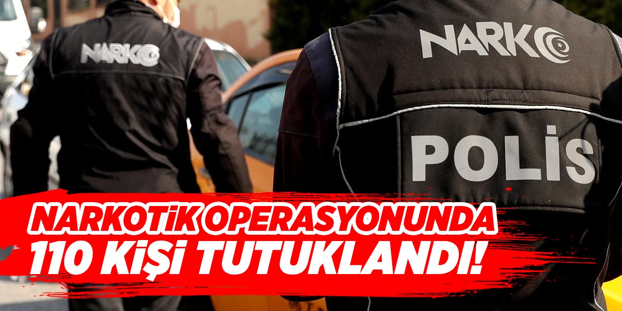 Narkotik operasyonunda 110 kişi tutuklandı!
