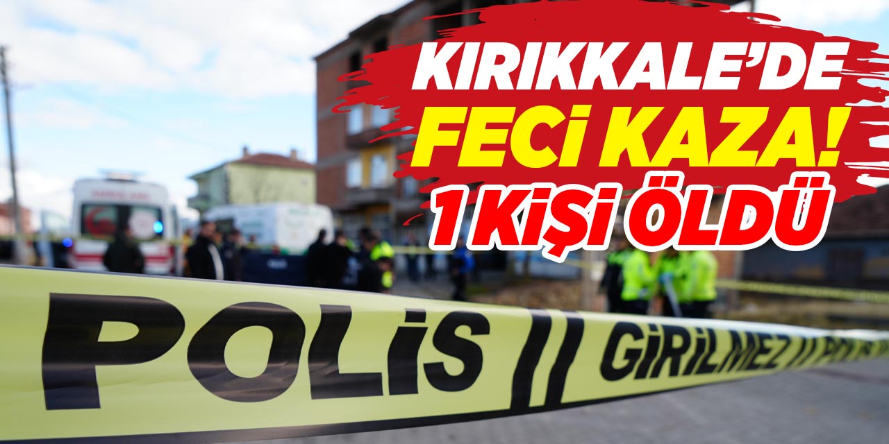 Kırıkkale’de feci kaza! 1 kişi öldü! İnceleme başlatıldı!