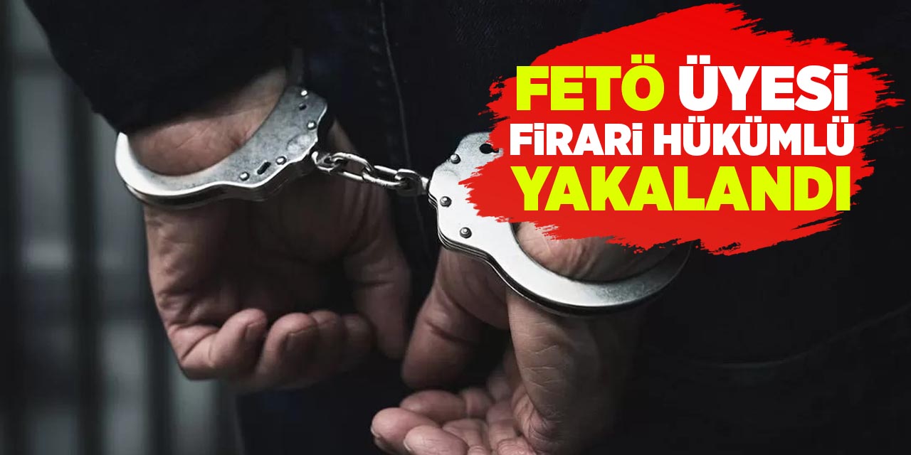 FETÖ üyesi firari hükümlü yakalandı