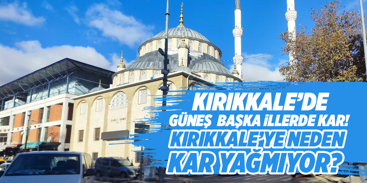 Kırıkkale’de güneş, başka illerde kar! Kırıkkale’ye neden kar yağmıyor?