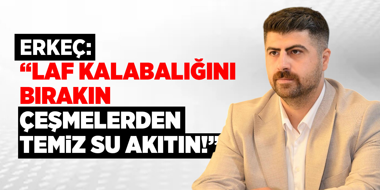 Erkeç: “Laf kalabalığını bırakın, çeşmelerden temiz su akıtın!”