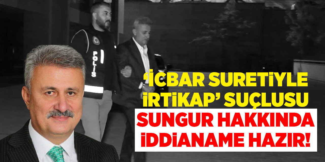 ‘İcbar suretiyle irtikap’ suçlusu Sungur hakkında iddianame hazır!