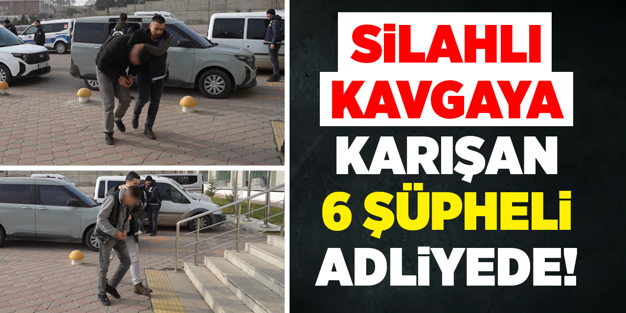 Silahlı kavgaya karışan 6 şüpheli adliyede!