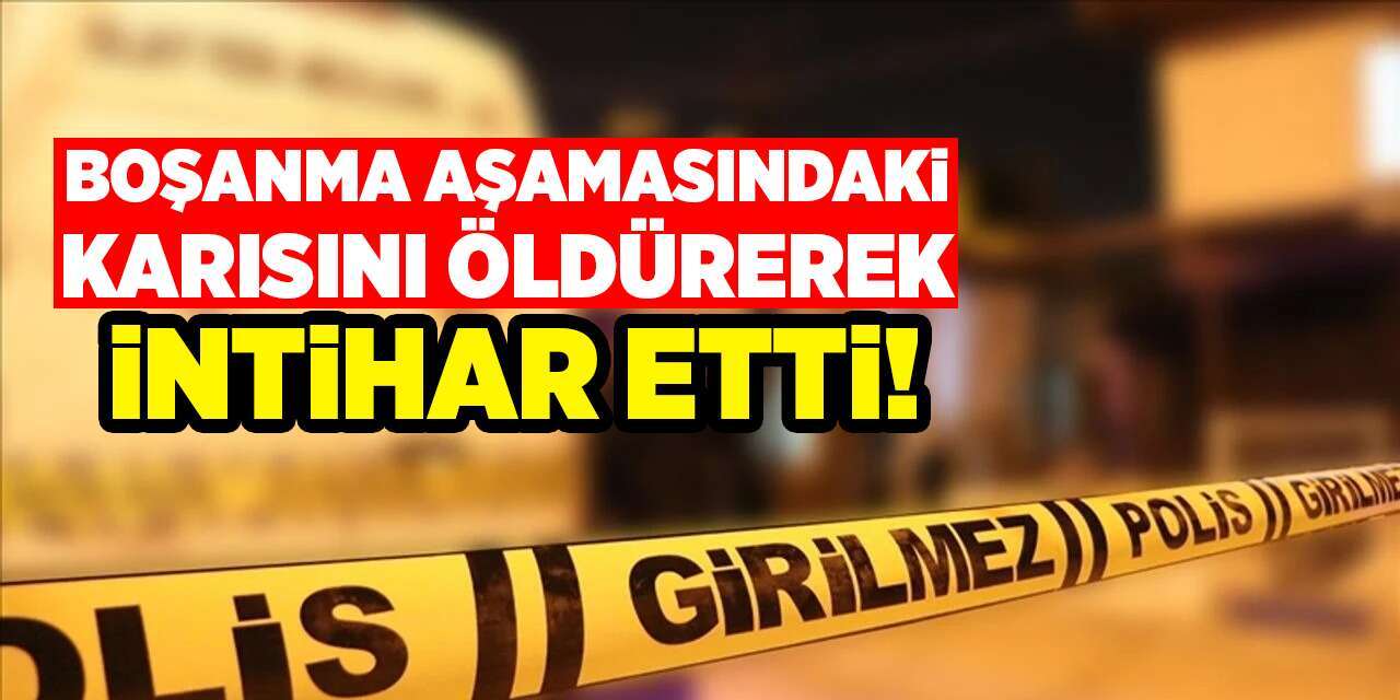 Boşanma aşamasındaki karısını öldürerek intihar etti!