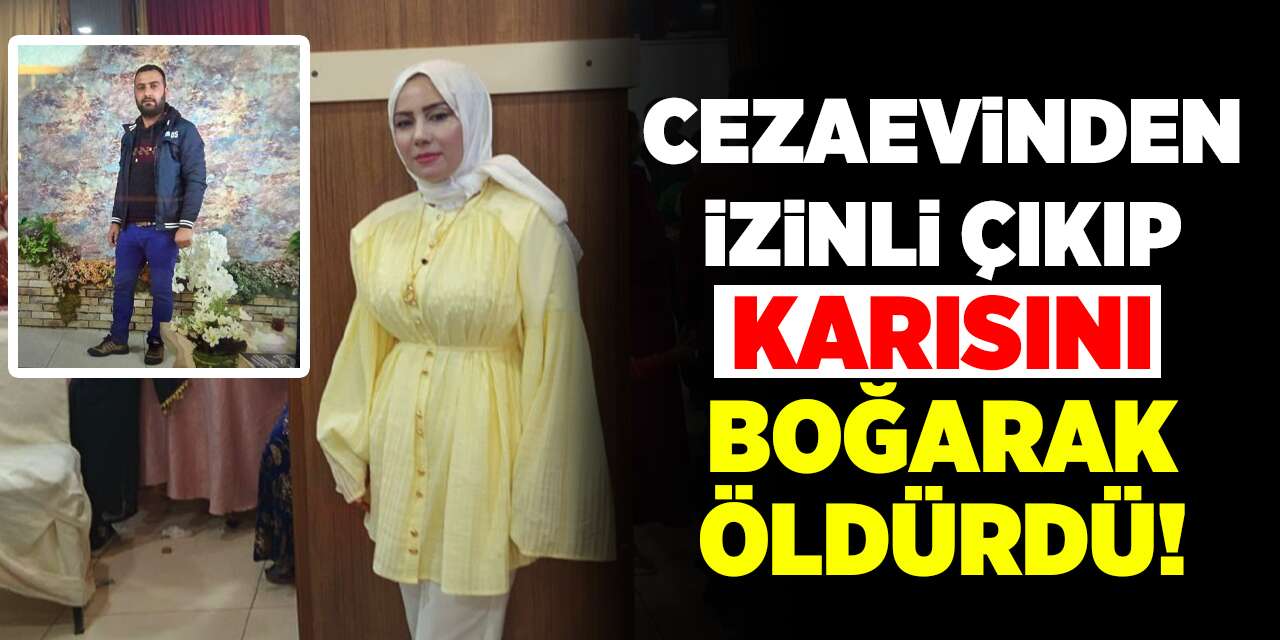Cezaevinden izinli çıkıp karısını boğarak öldürdü!