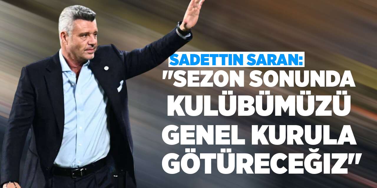 Sadettin Saran: "Sezon sonunda kulübümüzü genel kurula götüreceğiz"