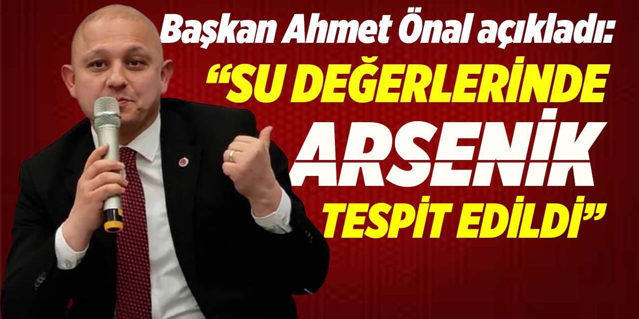 Başkan Önal açıkladı: “Su değerlerinde Arsenik var!”