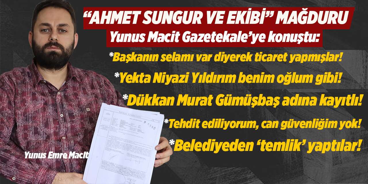 Ahmet Sungur mağduru Macit: “Başkanın selamı ile ticaret yapmışlar”