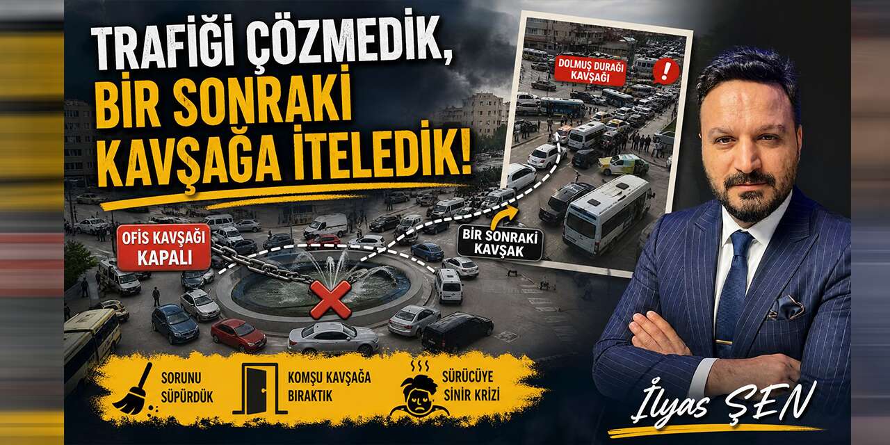 İlyas Şen Yazdı: "Trafiği Çözmedik, Bir Sonraki Kavşağa İteledik!"