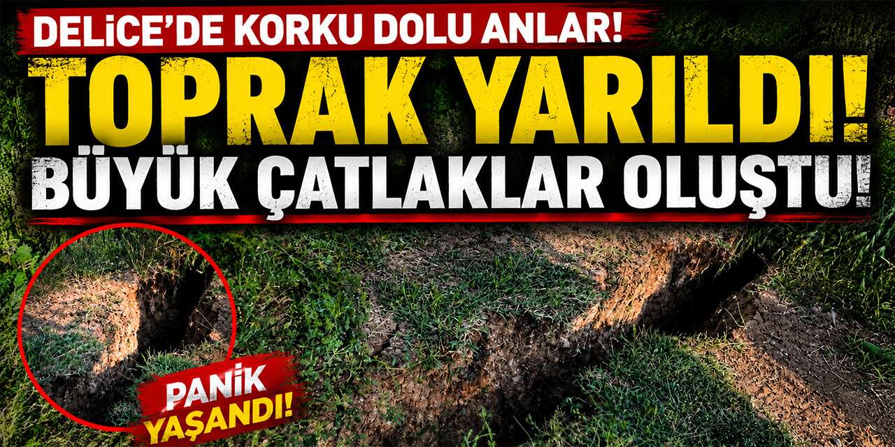 Delice’de korku dolu anlar: Toprak yarıldı, büyük çatlaklar oluştu!
