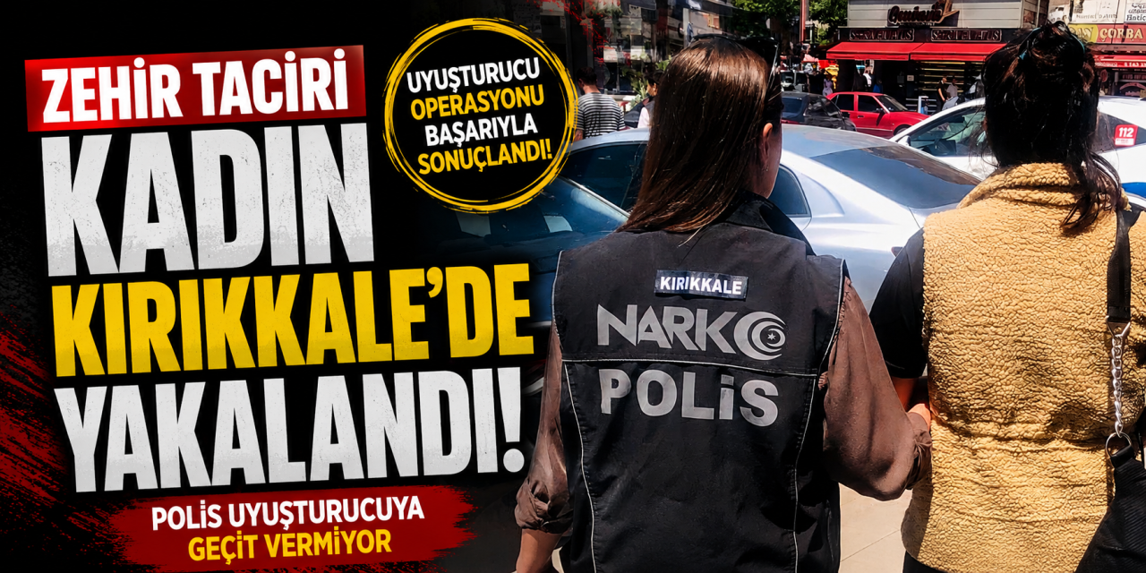 Zehir taciri kadın Kırıkkale’de yakalandı!