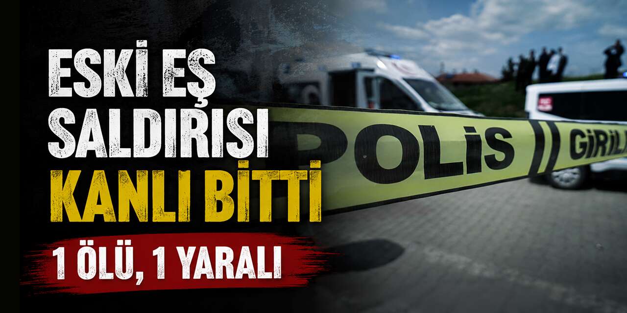 Eski eş saldırısı kanlı bitti: 1 ölü, 1 yaralı