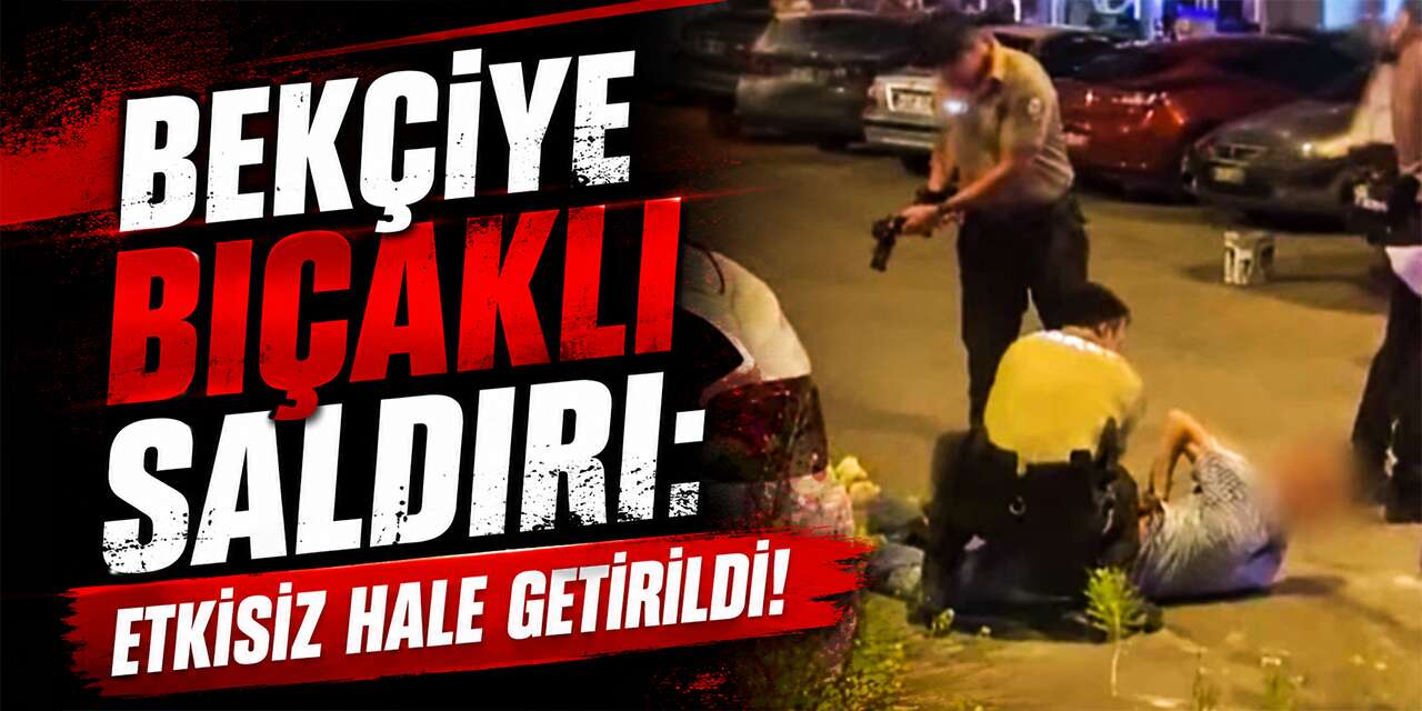 Bekçiye bıçaklı saldırı: Etkisiz hale getirildi!