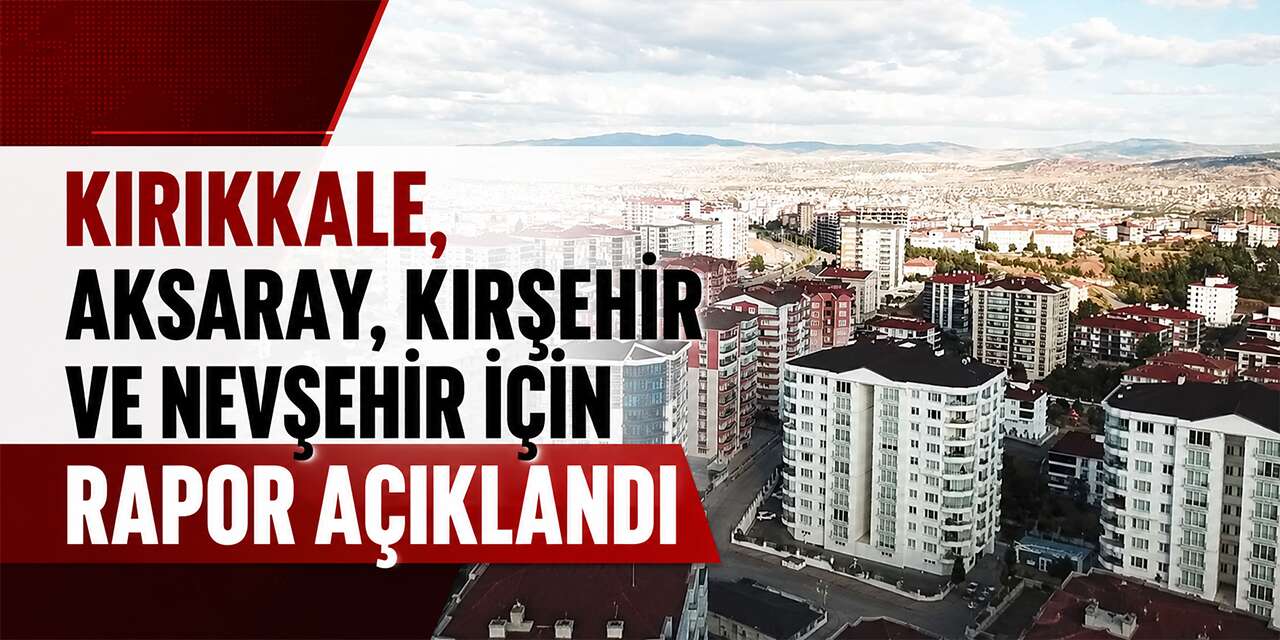 Kırıkkale, Aksaray, Kırşehir ve Nevşehir için rapor açıklandı