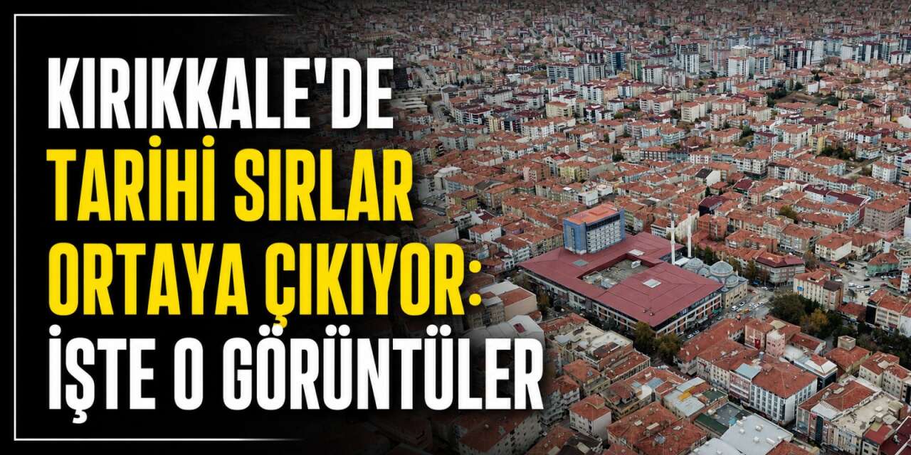 Kırıkkale’de tarihi sırlar ortaya çıkıyor: İşte o görüntüler