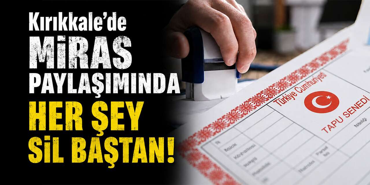 Kırıkkale’de miras paylaşımında her şey sil baştan!