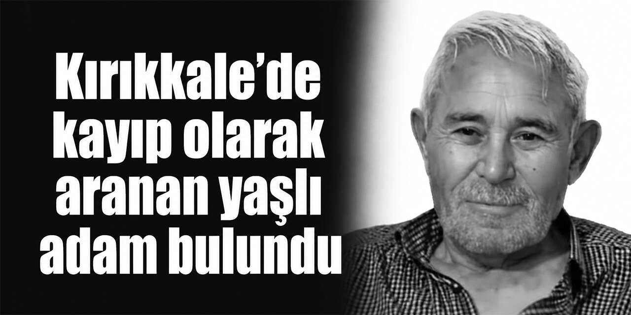 Kırıkkale’de kayıp olarak aranan yaşlı adam bulundu