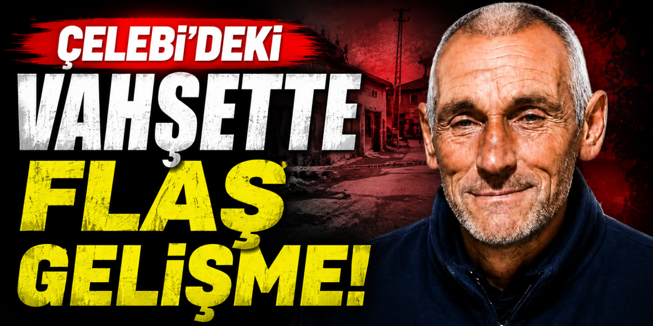 Çelebi'deki vahşette flaş gelişme!