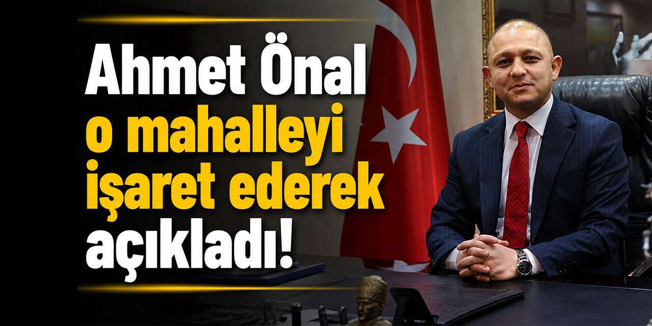 Ahmet Önal o mahalleyi işaret ederek açıkladı: "Dev hamle başladı!”