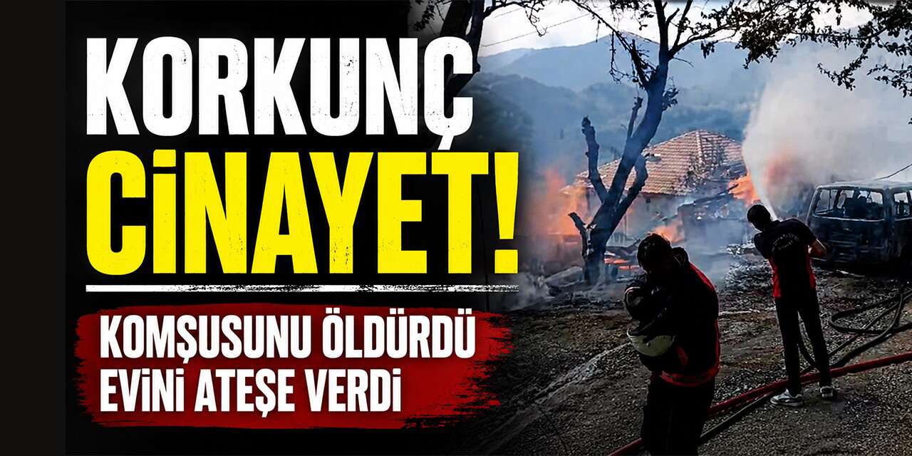 Komşusunu öldürüp evini ve aracını ateşe verdi