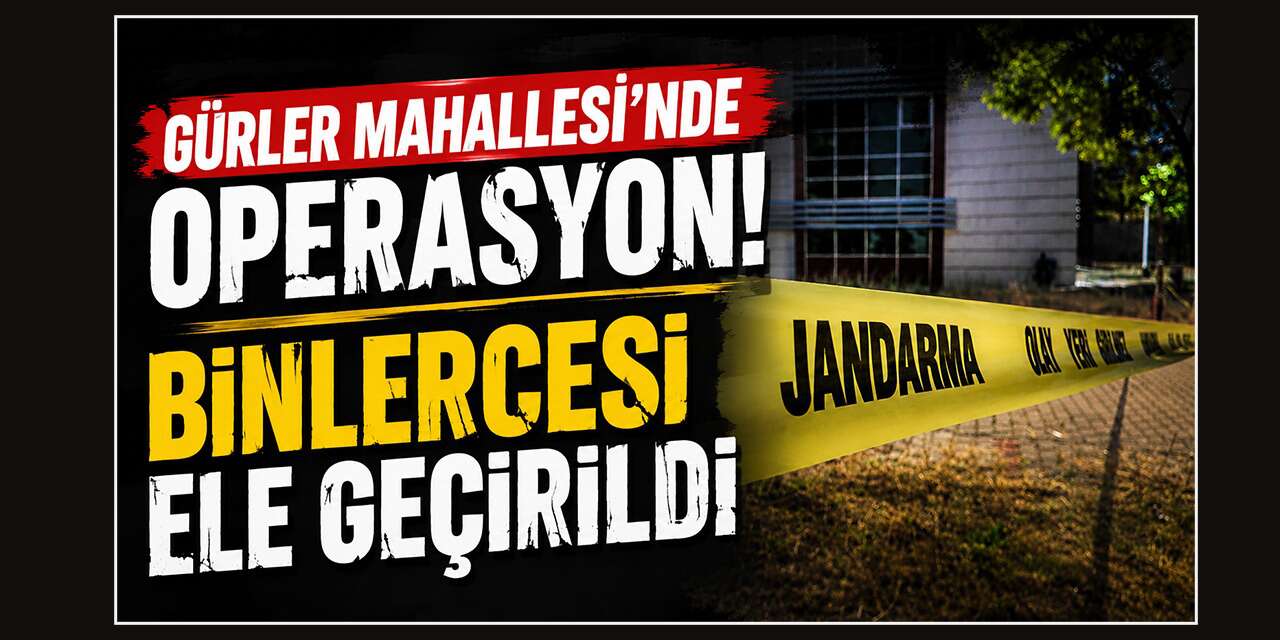 Gürler Mahallesi’nde büyük operasyon!