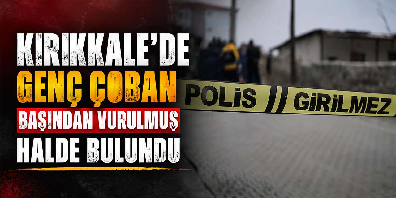 Kırıkkale’de Genç Çoban Başından Vurulmuş Halde Bulundu
