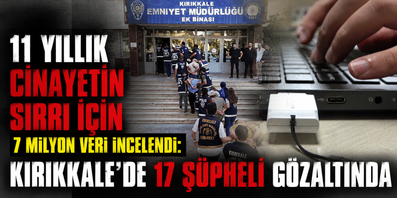 11 Yıllık Cinayetin Sırrı İçin 7 Milyon Veri İncelendi: Kırıkkale’de 17 Şüpheli Gözaltında