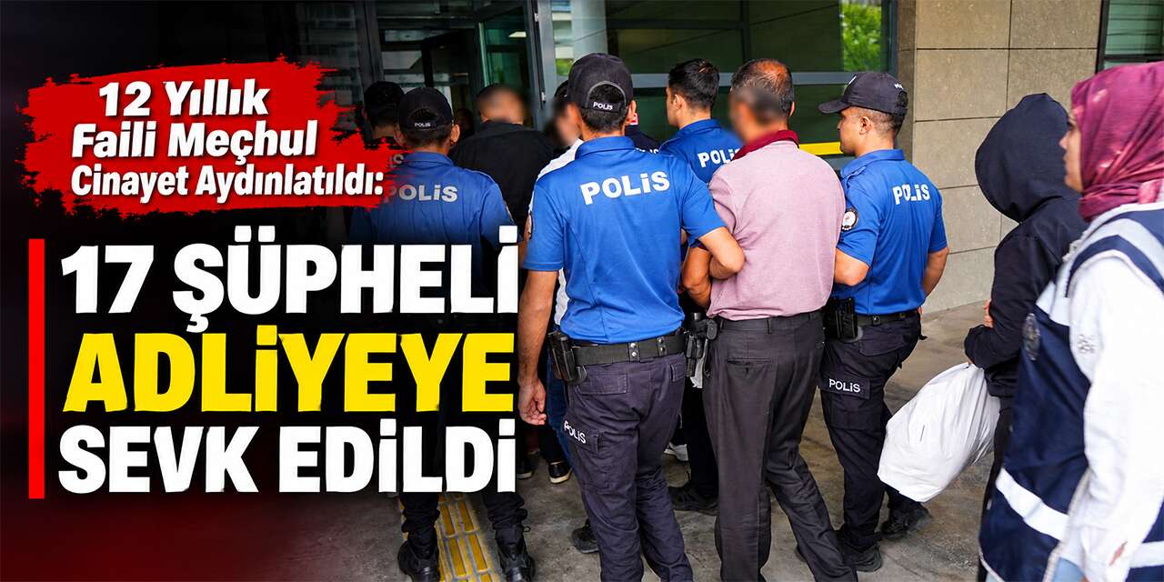 12 Yıllık faili meçhul cinayet aydınlatıldı: 17 Şüpheli adliyeye sevk edildi