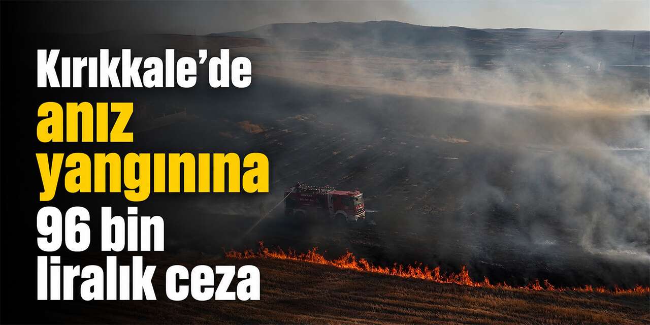 Kırıkkale’de anız yangınına 96 bin liralık ceza