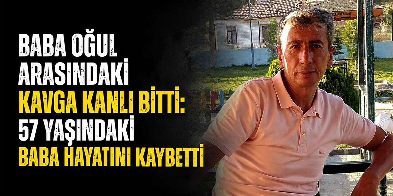 Baba oğul arasındaki kavga kanlı bitti: 57 yaşındaki baba hayatını kaybetti