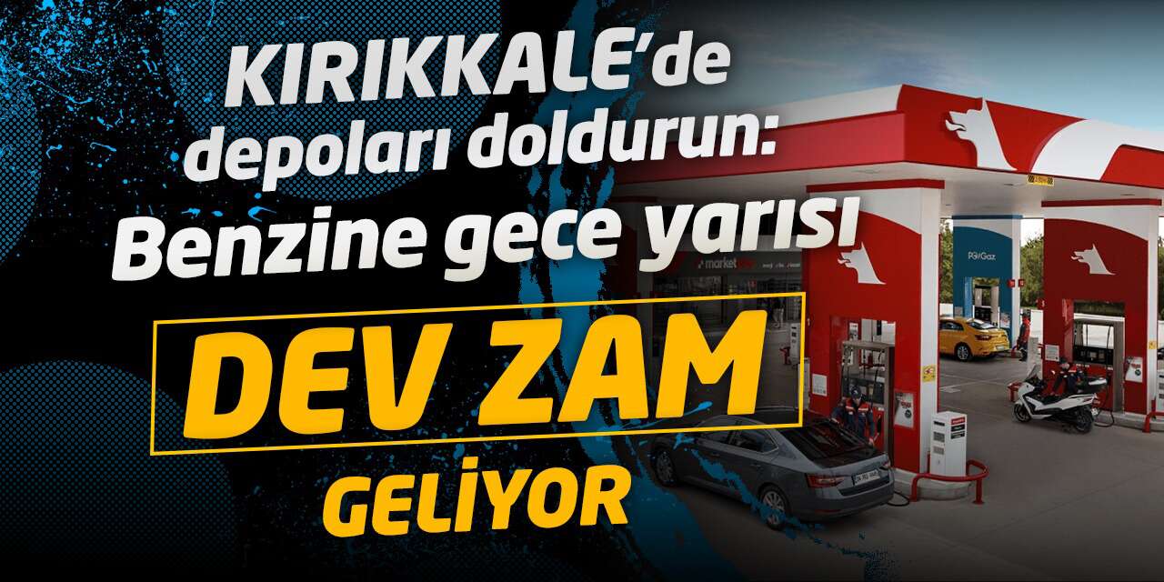 Kırıkkale`de depoları doldurun: Benzine gece yarısı dev zam geliyor!