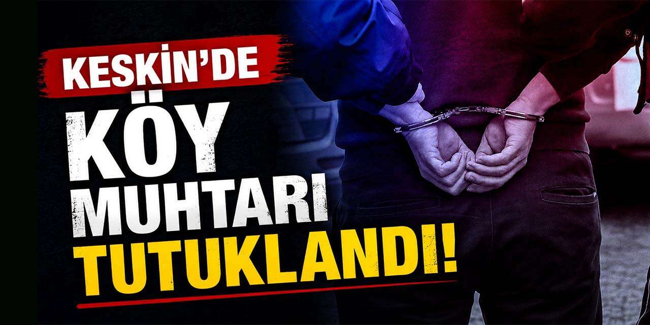 Keskin’de köy muhtarı tutuklandı!