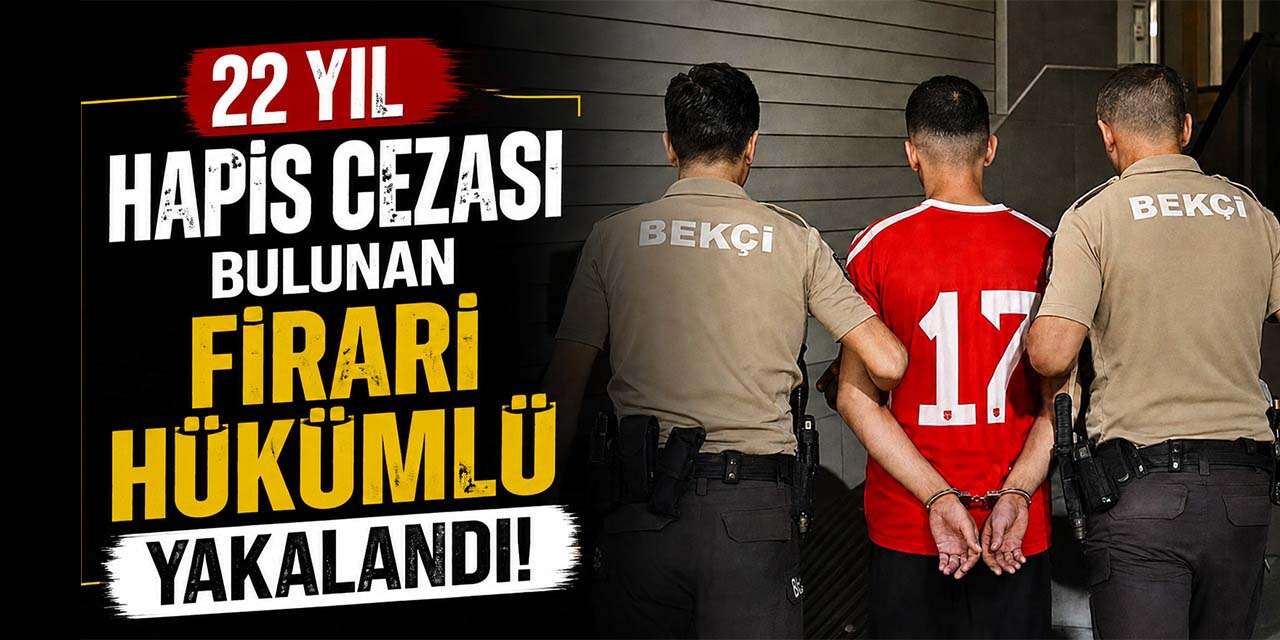 22 yıl hapis cezası bulunan firari hükümlü yakalandı