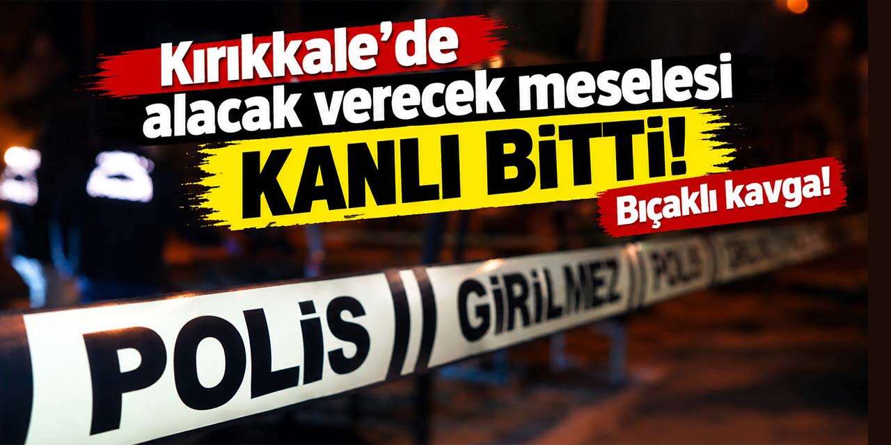 Kırıkkale’de alacak verecek meselesi kanlı bitti!