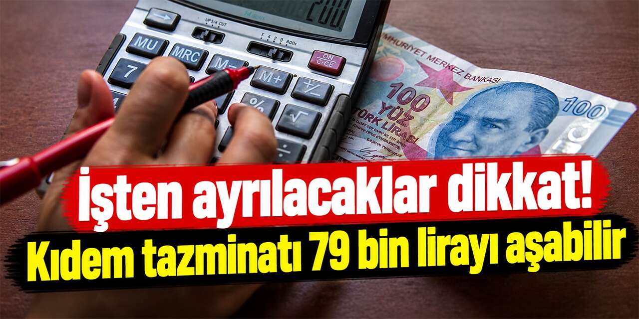 İşten ayrılacaklar dikkat! Kıdem tazminatı 79 bin lirayı aşabilir