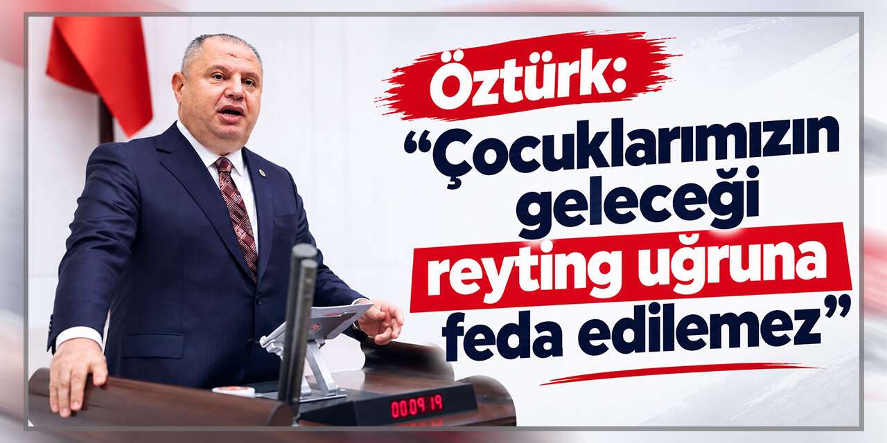 Öztürk: “Çocuklarımızın geleceği reyting uğruna feda edilemez”