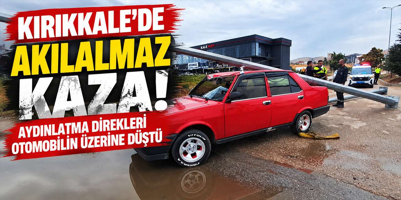 Kırıkkale’de akılalmaz kaza! Aydınlatma direkleri otomobilin üzerine düştü