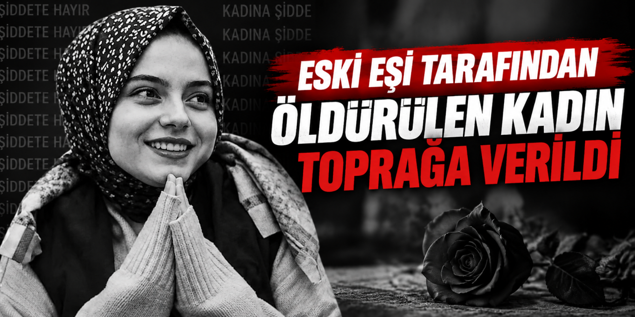 Eski eşi tarafından öldürülen kadın toprağa verildi